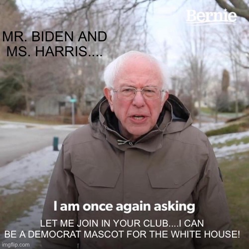 Bernie I Am Once Again Asking For Your Support Meme | MR. BIDEN AND MS. HARRIS.... LET ME JOIN IN YOUR CLUB....I CAN BE A DEMOCRAT MASCOT FOR THE WHITE HOUSE! | image tagged in memes,bernie i am once again asking for your support,democrat,mascot,white house,biden | made w/ Imgflip meme maker