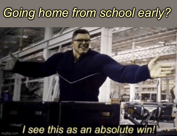 I See This as an Absolute Win! | Going home from school early? | image tagged in i see this as an absolute win | made w/ Imgflip meme maker