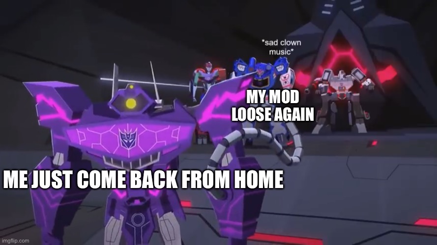 *sad clown noise* | MY MOD LOOSE AGAIN; ME JUST COME BACK FROM HOME | image tagged in sad clown noise | made w/ Imgflip meme maker