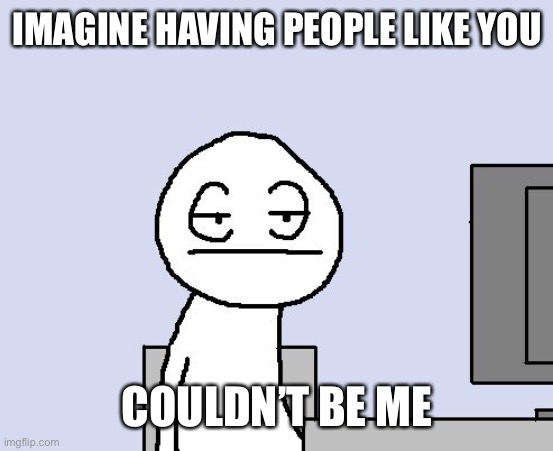 Kiwiw | IMAGINE HAVING PEOPLE LIKE YOU; COULDN’T BE ME | image tagged in bored of this crap | made w/ Imgflip meme maker