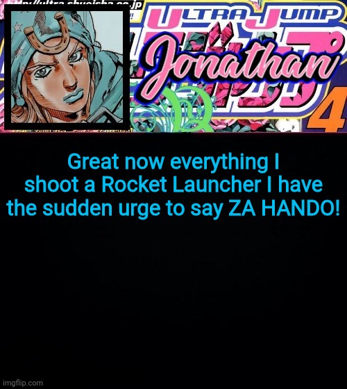 Great now everytime I shoot a Rocket Launcher I have the sudden urge to say ZA HANDO! | image tagged in jonathan part 7 | made w/ Imgflip meme maker