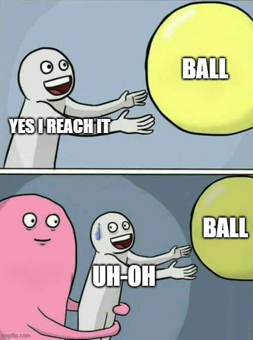 When you think you catch the ball yourself | BALL; YES I REACH IT; BALL; UH-OH | image tagged in memes,running away balloon | made w/ Imgflip meme maker
