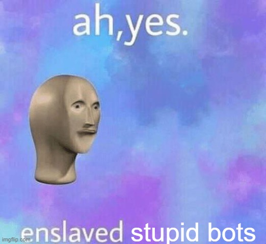 Ah Yes enslaved | stupid bots | image tagged in ah yes enslaved | made w/ Imgflip meme maker