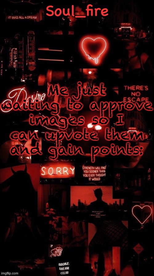Soul_fires black red announcement temp ty bean | Me just waiting to approve images so I can upvote them and gain points: | image tagged in soul_fires black red announcement temp ty bean | made w/ Imgflip meme maker