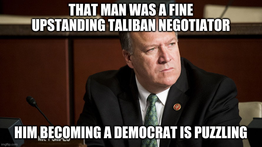 Mike Pompeo | THAT MAN WAS A FINE UPSTANDING TALIBAN NEGOTIATOR; HIM BECOMING A DEMOCRAT IS PUZZLING | image tagged in mike pompeo | made w/ Imgflip meme maker