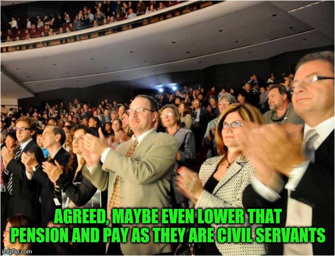 applaud | AGREED, MAYBE EVEN LOWER THAT PENSION AND PAY AS THEY ARE CIVIL SERVANTS | image tagged in applaud | made w/ Imgflip meme maker