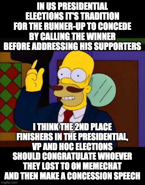 This is a good way to ensure unity, professionalism and the peaceful transition of power. | IN US PRESIDENTIAL ELECTIONS IT'S TRADITION FOR THE RUNNER-UP TO CONCEDE BY CALLING THE WINNER BEFORE ADDRESSING HIS SUPPORTERS; I THINK THE 2ND PLACE FINISHERS IN THE PRESIDENTIAL, VP AND HOC ELECTIONS SHOULD CONGRATULATE WHOEVER THEY LOST TO ON MEMECHAT AND THEN MAKE A CONCESSION SPEECH | image tagged in vote pr1ce,for president,vote incognitoguy,for vice president,vote pollard,for congress | made w/ Imgflip meme maker
