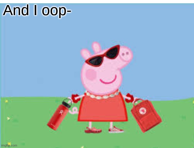 Peppa has that drip bro | And I oop- | image tagged in peppa pig | made w/ Imgflip meme maker