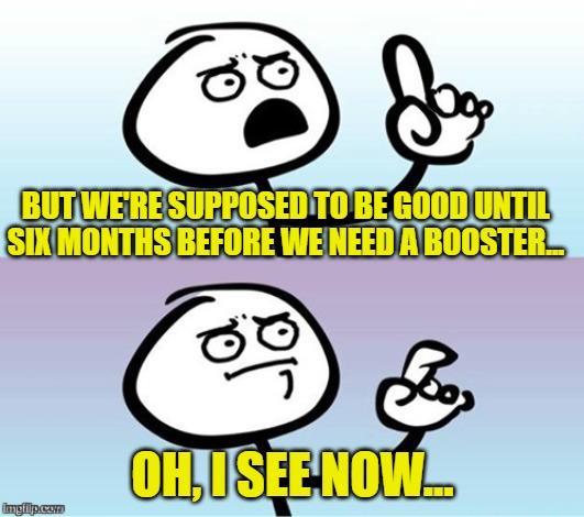 Wait a minute!  Never mind. | BUT WE'RE SUPPOSED TO BE GOOD UNTIL SIX MONTHS BEFORE WE NEED A BOOSTER... OH, I SEE NOW... | image tagged in wait a minute never mind | made w/ Imgflip meme maker