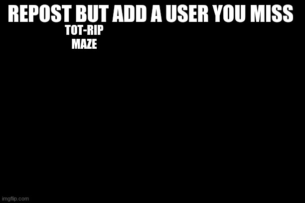 i miss her... | REPOST BUT ADD A USER YOU MISS; TOT-RIP
MAZE | image tagged in free | made w/ Imgflip meme maker