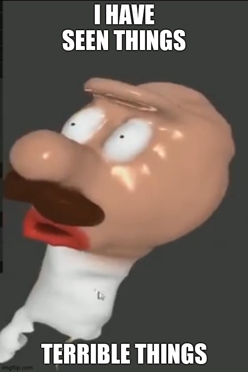 I have seen things that can never be unseen | I HAVE SEEN THINGS; TERRIBLE THINGS | image tagged in i have seen things that can never be unseen | made w/ Imgflip meme maker