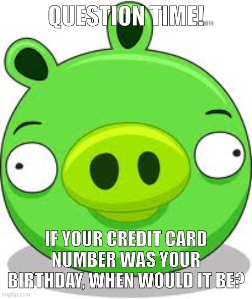 Angry Birds Pig | QUESTION TIME! IF YOUR CREDIT CARD NUMBER WAS YOUR BIRTHDAY, WHEN WOULD IT BE? | image tagged in memes,angry birds pig | made w/ Imgflip meme maker