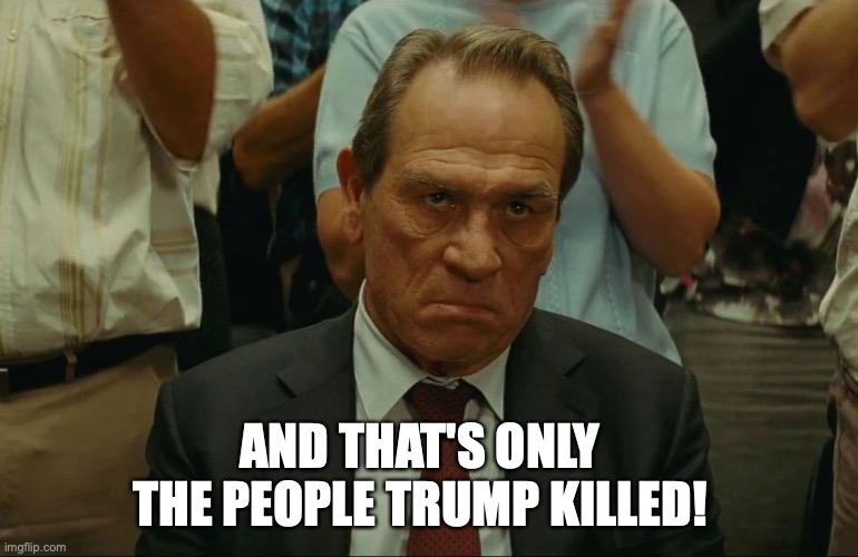 Angry Tommy Lee Jones | AND THAT'S ONLY THE PEOPLE TRUMP KILLED! | image tagged in angry tommy lee jones | made w/ Imgflip meme maker