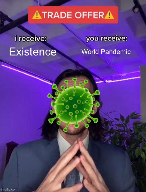 Virus be like | Existence; World Pandemic; 🦠 | image tagged in trade offer | made w/ Imgflip meme maker