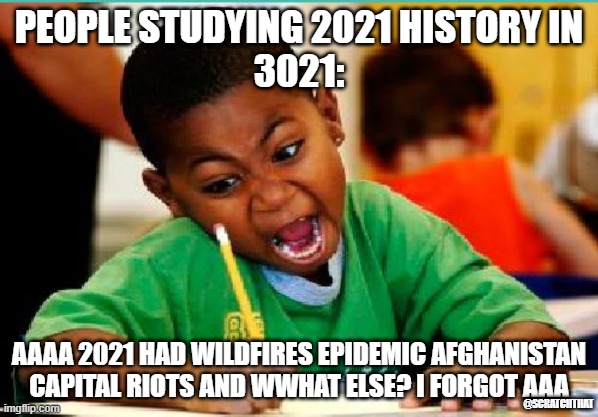 Studying history in 3021 would be horrible | PEOPLE STUDYING 2021 HISTORY IN
3021:; AAAA 2021 HAD WILDFIRES EPIDEMIC AFGHANISTAN CAPITAL RIOTS AND WWHAT ELSE? I FORGOT AAA; @SCRATCHTHAT | image tagged in coloring kid | made w/ Imgflip meme maker