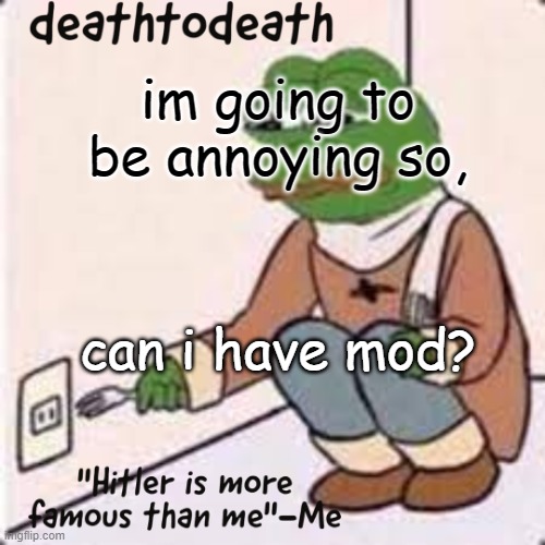 it's a joke, unless I do get mod | im going to be annoying so, can i have mod? | image tagged in deathtodeath template | made w/ Imgflip meme maker
