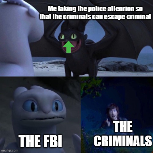 I help the criminals | Me taking the police attenrion so that the criminals can escape criminal; THE FBI; THE CRIMINALS | image tagged in night fury | made w/ Imgflip meme maker