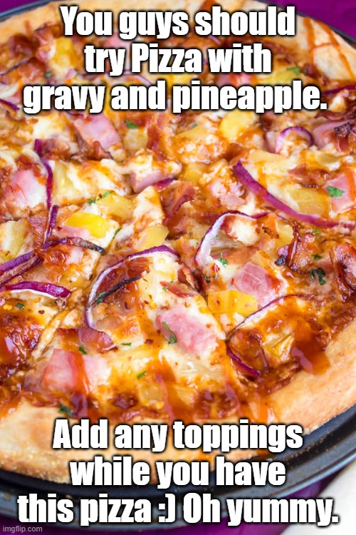 Yum | You guys should try Pizza with gravy and pineapple. Add any toppings while you have this pizza :) Oh yummy. | image tagged in pizza,memes,food,yummy | made w/ Imgflip meme maker