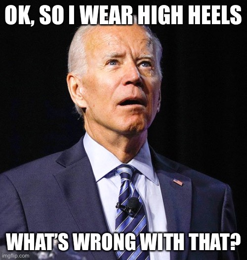 Joe Biden | OK, SO I WEAR HIGH HEELS WHAT’S WRONG WITH THAT? | image tagged in joe biden | made w/ Imgflip meme maker