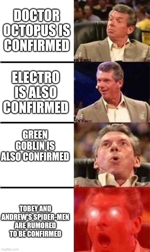 Vince's Reaction to The News About the Spider-Man: No Way Home Character Roster in a Nutshell (MILD spoilers ahead) | DOCTOR OCTOPUS IS CONFIRMED; ELECTRO IS ALSO CONFIRMED; GREEN GOBLIN IS ALSO CONFIRMED; TOBEY AND ANDREW'S SPIDER-MEN ARE RUMORED TO BE CONFIRMED | image tagged in vince mcmahon reaction w/glowing eyes | made w/ Imgflip meme maker