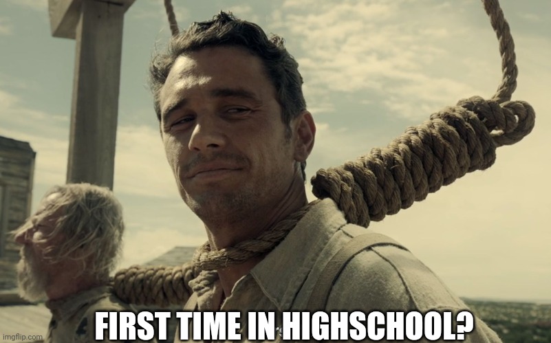 first time | FIRST TIME IN HIGHSCHOOL? | image tagged in first time | made w/ Imgflip meme maker
