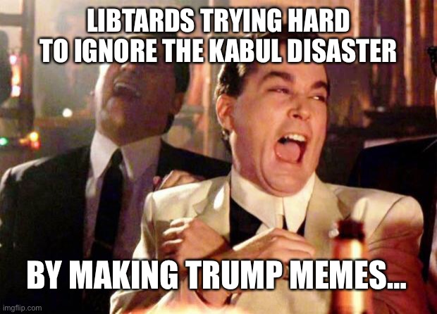 Ummm you Tards know that Trump’s no longer the President right? | LIBTARDS TRYING HARD TO IGNORE THE KABUL DISASTER; BY MAKING TRUMP MEMES… | image tagged in wise guys laughing | made w/ Imgflip meme maker
