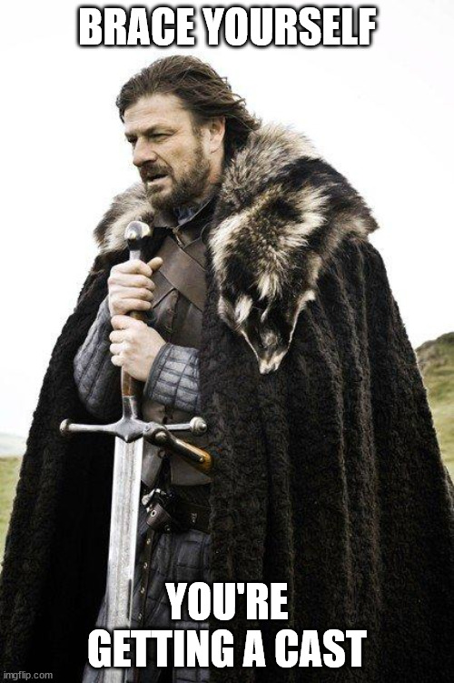 Brace yourself | BRACE YOURSELF; YOU'RE GETTING A CAST | image tagged in brace yourself | made w/ Imgflip meme maker