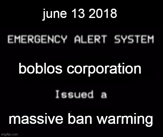 hmmm | june 13 2018; boblos corporation; massive ban warming | image tagged in emergency alert system,emergency alert,boblos,bruh,can u pls stop reading the tags | made w/ Imgflip meme maker