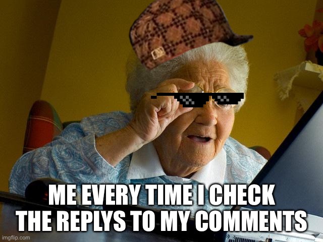 Grandma Finds The Internet Meme | ME EVERY TIME I CHECK THE REPLYS TO MY COMMENTS | image tagged in memes,grandma finds the internet | made w/ Imgflip meme maker