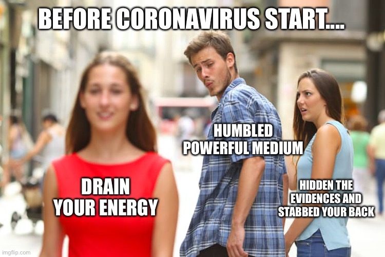 Distracted Boyfriend | BEFORE CORONAVIRUS START.... HUMBLED POWERFUL MEDIUM; DRAIN YOUR ENERGY; HIDDEN THE EVIDENCES AND STABBED YOUR BACK | image tagged in memes,distracted boyfriend,drain,energy,medium,evidence | made w/ Imgflip meme maker