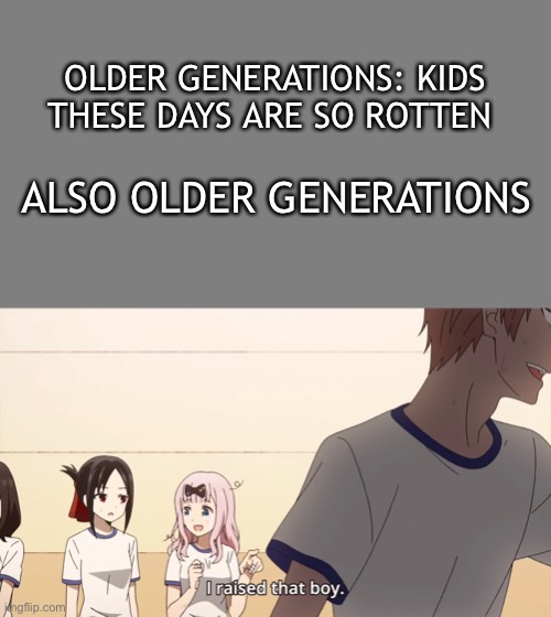 OLDER GENERATIONS: KIDS THESE DAYS ARE SO ROTTEN; ALSO OLDER GENERATIONS | image tagged in blank grey,i raised that boy | made w/ Imgflip meme maker