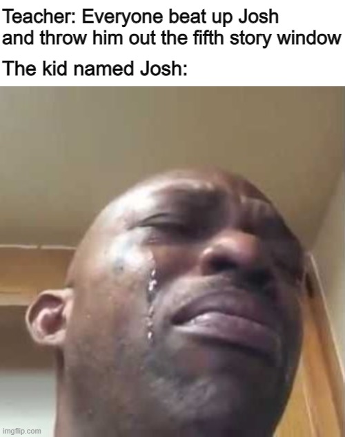 suc ceed | Teacher: Everyone beat up Josh and throw him out the fifth story window; The kid named Josh: | image tagged in black guy crying 2,memes,funny | made w/ Imgflip meme maker