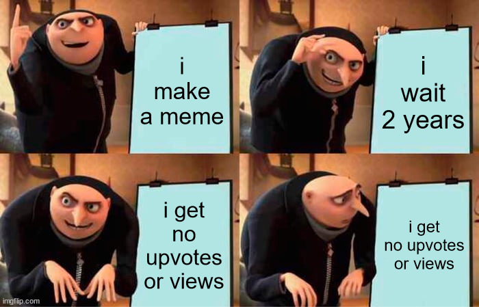 me in a nutshell | i make a meme; i wait 2 years; i get no upvotes or views; i get no upvotes or views | image tagged in memes,gru's plan | made w/ Imgflip meme maker