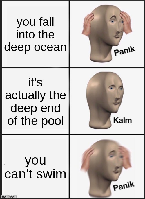 water kinda scary | you fall into the deep ocean; it's actually the deep end of the pool; you can't swim | image tagged in memes,panik kalm panik,water | made w/ Imgflip meme maker