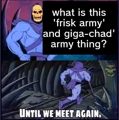 c r i n g e . | what is this 'frisk army' and giga-chad' army thing? | image tagged in until we meet again | made w/ Imgflip meme maker