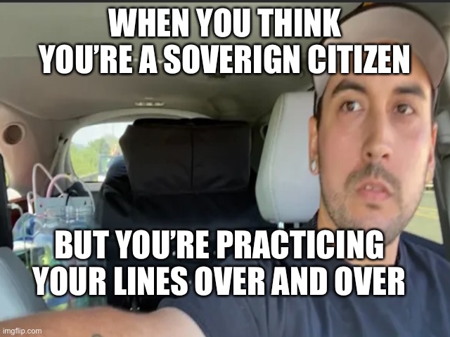 WHEN YOU THINK YOU’RE A SOVERIGN CITIZEN; BUT YOU’RE PRACTICING YOUR LINES OVER AND OVER | made w/ Imgflip meme maker