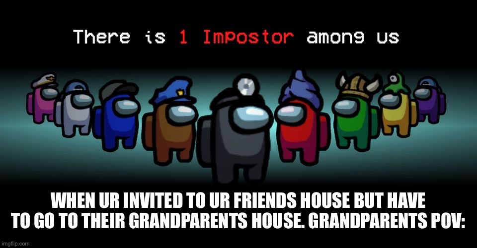 Grandparents be like |  WHEN UR INVITED TO UR FRIENDS HOUSE BUT HAVE TO GO TO THEIR GRANDPARENTS HOUSE. GRANDPARENTS POV: | image tagged in there is one impostor among us,logic,funny,memes,accurate,among us | made w/ Imgflip meme maker