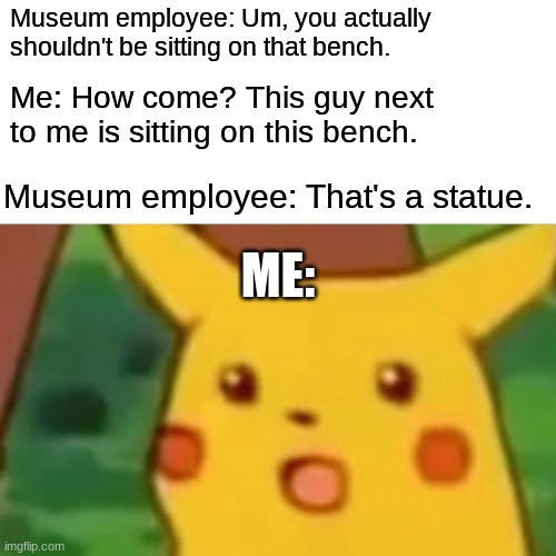 No wonder he didn't speak or move. | Museum employee: Um, you actually shouldn't be sitting on that bench. Me: How come? This guy next to me is sitting on this bench. Museum employee: That's a statue. ME: | image tagged in memes,surprised pikachu,bench,museum,awkward,not a true story | made w/ Imgflip meme maker