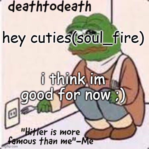 deathtodeath template | hey cuties(soul_fire); i think im good for now ;) | image tagged in deathtodeath template | made w/ Imgflip meme maker
