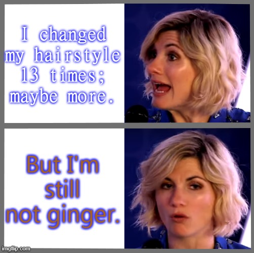 Maybe in the next regeneration... | I changed my hairstyle 13 times; maybe more. But I'm still not ginger. | image tagged in just jodie,obsessed,color,doctor who | made w/ Imgflip meme maker