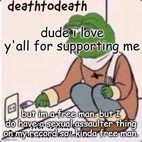 deathtodeath template | dude i love y'all for supporting me; but im a free man. but I do have a sexual assaulter thing on my record so...kinda free man. | image tagged in deathtodeath template | made w/ Imgflip meme maker