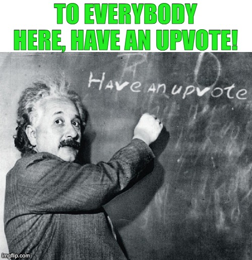 Yes | TO EVERYBODY HERE, HAVE AN UPVOTE! | image tagged in have an upvote albert einstein,upvote | made w/ Imgflip meme maker