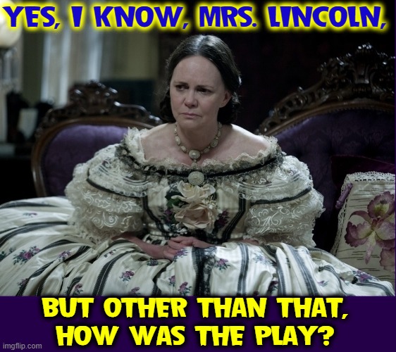 Mary Lincoln being interviewed by Jim Acosta, today... | YES, I KNOW, MRS. LINCOLN, BUT OTHER THAN THAT,
HOW WAS THE PLAY? | image tagged in vince vance,jim acosta,cnn,msm,abraham lincoln,memes | made w/ Imgflip meme maker