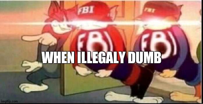 *baby im yours intensifies* | WHEN ILLEGALY DUMB | image tagged in tom sends fbi | made w/ Imgflip meme maker