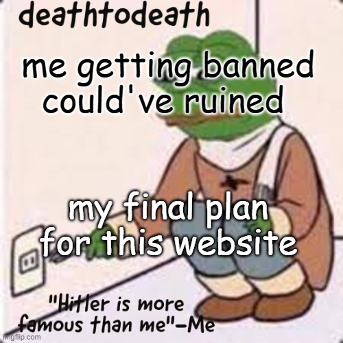 deathtodeath template | me getting banned could've ruined; my final plan for this website | image tagged in deathtodeath template | made w/ Imgflip meme maker
