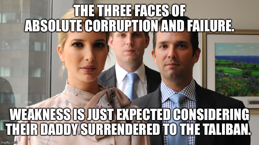 trump kids | THE THREE FACES OF ABSOLUTE CORRUPTION AND FAILURE. WEAKNESS IS JUST EXPECTED CONSIDERING THEIR DADDY SURRENDERED TO THE TALIBAN. | image tagged in trump kids | made w/ Imgflip meme maker