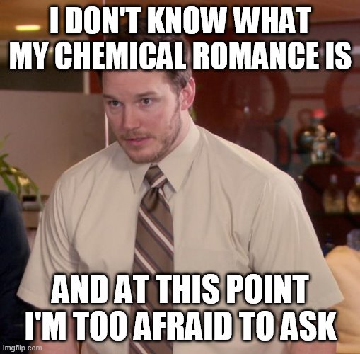 Afraid To Ask Andy | I DON'T KNOW WHAT MY CHEMICAL ROMANCE IS; AND AT THIS POINT I'M TOO AFRAID TO ASK | image tagged in memes,afraid to ask andy | made w/ Imgflip meme maker