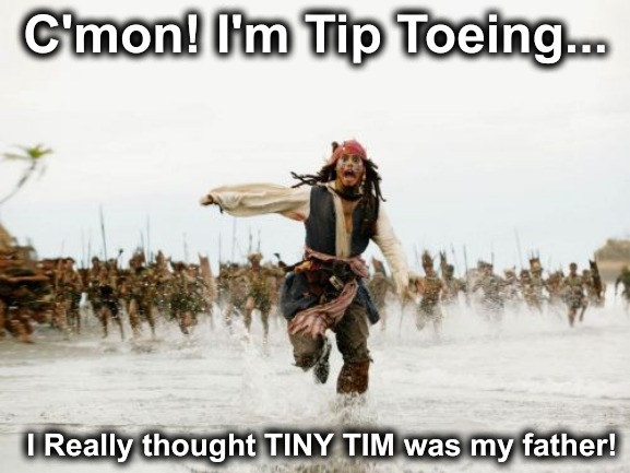 I dressed like him! | C'mon! I'm Tip Toeing... I Really thought TINY TIM was my father! | image tagged in memes,jack sparrow being chased | made w/ Imgflip meme maker