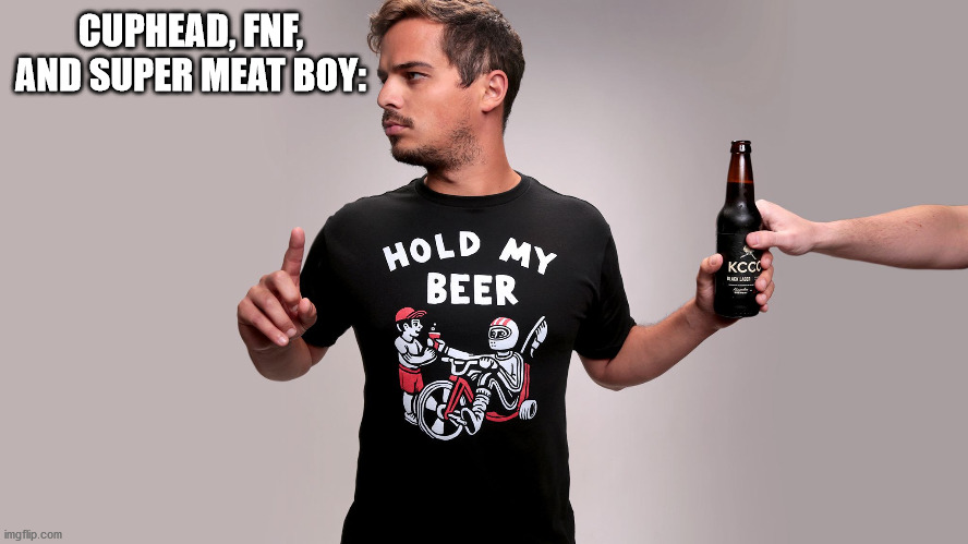 Hold my beer | CUPHEAD, FNF, AND SUPER MEAT BOY: | image tagged in hold my beer | made w/ Imgflip meme maker
