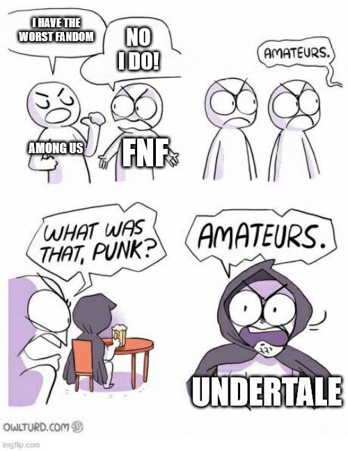 good games, bad fandoms | I HAVE THE WORST FANDOM; NO I DO! AMONG US; FNF; UNDERTALE | image tagged in amateurs,fnf,among us,undertale,friday night funkin | made w/ Imgflip meme maker